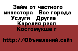 Займ от частного инвестора - Все города Услуги » Другие   . Карелия респ.,Костомукша г.